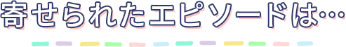 寄せられたエピソードは…