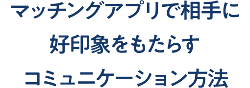 マッチングアプリで相手に好印象をもたらすコミュニケーション方法